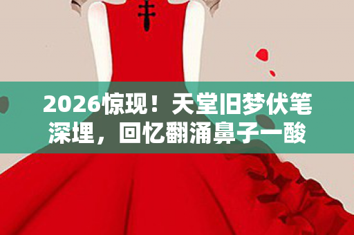 2026惊现!天堂旧梦伏笔深埋,回忆翻涌鼻子一酸 2026惊现!天堂旧梦伏笔深埋,回忆翻涌鼻子一酸