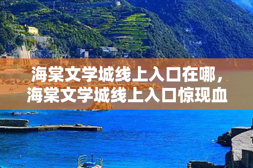 海棠文学城线上入口在哪,海棠文学城线上入口惊现血色密码,悬案背后暗藏毛骨悚然真相 海棠文学城线上入口在哪,海棠文学城线上入口惊现血色密码,悬案背后暗藏毛骨悚然真相