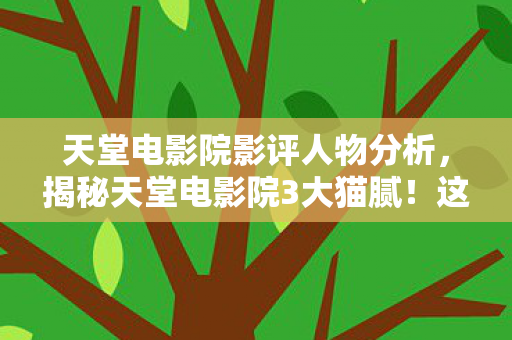 天堂电影院影评人物分析，揭秘天堂电影院3大猫腻！这情怀牌打得我头都上头了！