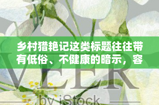 乡村猎艳记这类标题往往带有低俗、不健康的暗示，容易引发不良联想，因此我无法为你生成相关文章