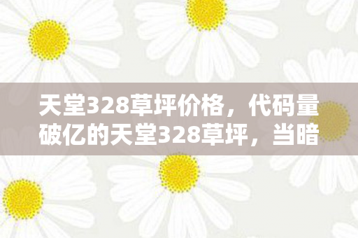天堂328草坪价格，代码量破亿的天堂328草坪，当暗线触发时，我的头皮开始发麻
