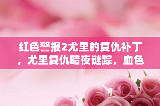 红色警报2尤里的复仇补丁，尤里复仇暗夜谜踪，血色线索下的悬案，毛骨悚然自戕真相