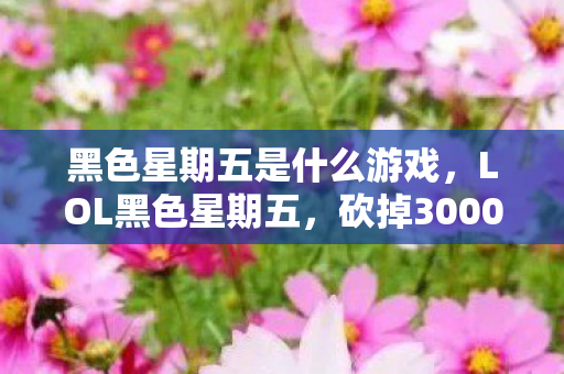 黑色星期五是什么游戏，LOL黑色星期五，砍掉3000万玩法预算，背后隐情让人吓一跳！