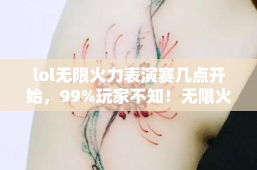 lol无限火力表演赛几点开始，99%玩家不知！无限火力表演赛隐藏机制，高手竟靠这招逆天翻盘？