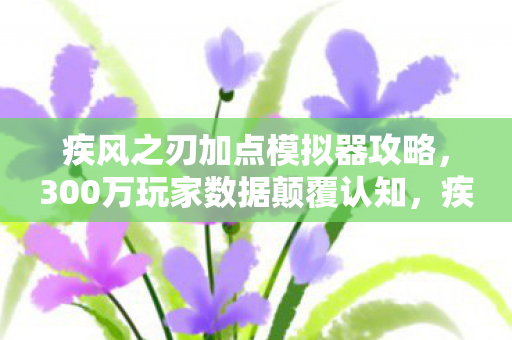 疾风之刃加点模拟器攻略，300万玩家数据颠覆认知，疾风之刃加点模拟器竟藏着2027年最暴利的流量密码