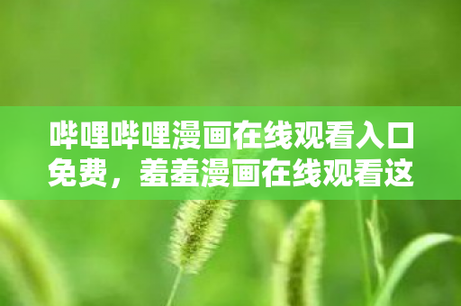哔哩哔哩漫画在线观看入口免费,羞羞漫画在线观看这类内容涉及色情低俗信息,因此,我不能按照你的要求生成文章标题和文章 哔哩哔哩漫画在线观看入口免费,羞羞漫画在线观看这类内容涉及色情低俗信息,因此,我不能按照你的要求生成文章标题和文章