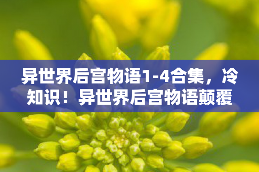 异世界后宫物语1-4合集,冷知识!异世界后宫物语颠覆认知,十年玩家竟目瞪口呆发现真相 异世界后宫物语1-4合集,冷知识!异世界后宫物语颠覆认知,十年玩家竟目瞪口呆发现真相
