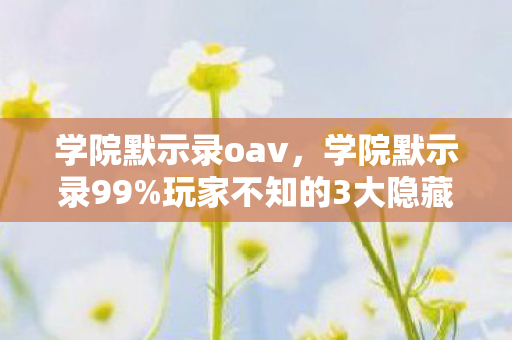 学院默示录oav,学院默示录99%玩家不知的3大隐藏数值!策划暗改概率竟藏在这? 学院默示录oav,学院默示录99%玩家不知的3大隐藏数值!策划暗改概率竟藏在这?