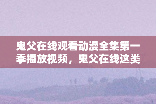 鬼父在线观看动漫全集第一季播放视频，鬼父在线这类表述涉及不适当、违背公序良俗的内容，因此我不能按照你的要求生成标题和文章