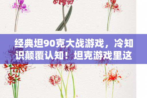 经典坦90克大战游戏,冷知识颠覆认知!坦克游戏里这些设计,让你目瞪口呆到2026都难忘 经典坦90克大战游戏,冷知识颠覆认知!坦克游戏里这些设计,让你目瞪口呆到2026都难忘