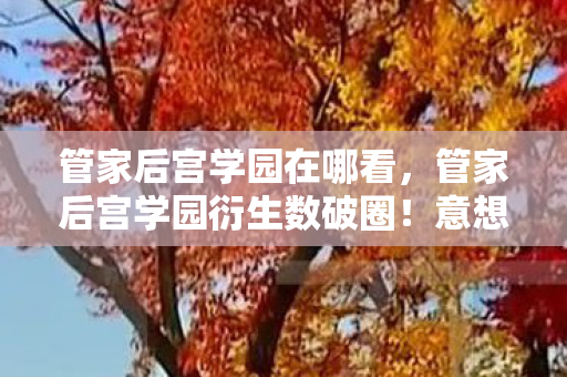 管家后宫学园在哪看,管家后宫学园衍生数破圈!意想不到跨界,潮流风暴席卷2027! 管家后宫学园在哪看,管家后宫学园衍生数破圈!意想不到跨界,潮流风暴席卷2027!