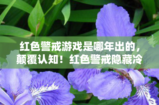 红色警戒游戏是哪年出的,颠覆认知!红色警戒隐藏冷知识大揭秘,真相让人目瞪口呆! 红色警戒游戏是哪年出的,颠覆认知!红色警戒隐藏冷知识大揭秘,真相让人目瞪口呆!