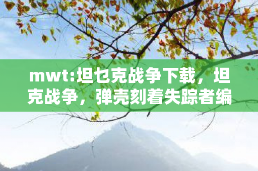 mwt:坦乜克战争下载，坦克战争，弹壳刻着失踪者编号，这场未破悬案让我毛骨悚然