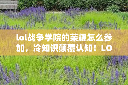 lol战争学院的荣耀怎么参加，冷知识颠覆认知！LOL战争学院荣耀活动里藏着你目瞪口呆的真相
