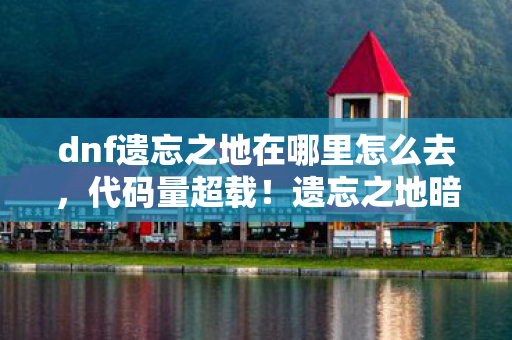 dnf遗忘之地在哪里怎么去，代码量超载！遗忘之地暗线触发头皮发麻级时空坍缩
