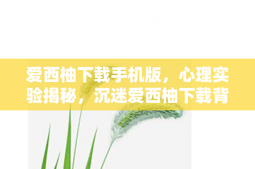 爱西柚下载手机版,心理实验揭秘,沉迷爱西柚下载背后的多巴胺陷阱,细思极恐! 爱西柚下载手机版,心理实验揭秘,沉迷爱西柚下载背后的多巴胺陷阱,细思极恐!