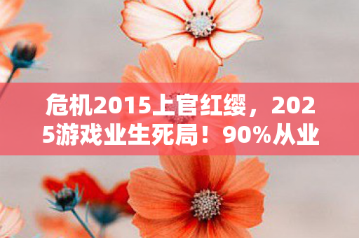 危机2015上官红缨，2025游戏业生死局！90%从业者亲历的3大危机，你正在踩哪个坑？