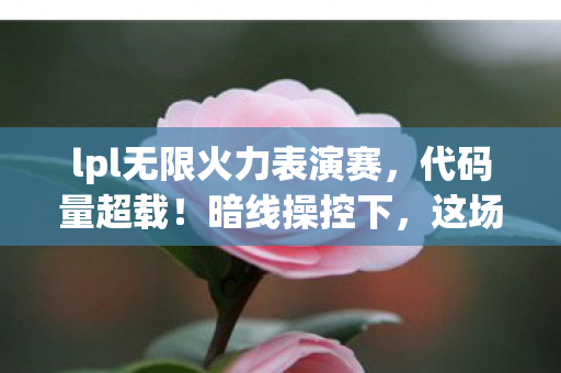 lpl无限火力表演赛，代码量超载！暗线操控下，这场无限火力表演赛让人头皮发麻