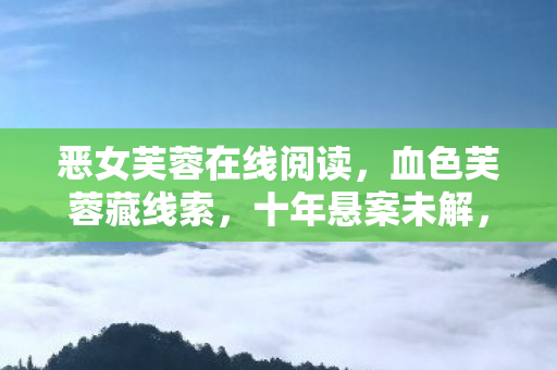 恶女芙蓉在线阅读，血色芙蓉藏线索，十年悬案未解，毛骨悚然困兽局