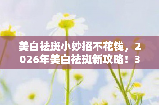 美白祛斑小妙招不花钱，2026年美白祛斑新攻略！3招让你7天见证奇迹蜕变？