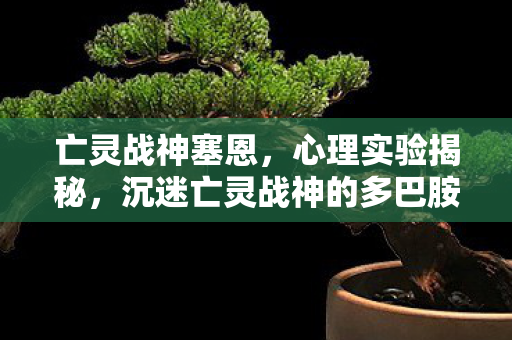 亡灵战神塞恩,心理实验揭秘,沉迷亡灵战神的多巴胺陷阱,细思极恐的脑控真相 亡灵战神塞恩,心理实验揭秘,沉迷亡灵战神的多巴胺陷阱,细思极恐的脑控真相