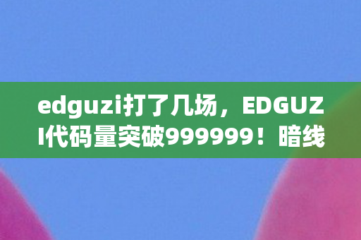 edguzi打了几场,EDGUZI代码量突破999999!暗线操控下,你的头皮正在发麻 edguzi打了几场,EDGUZI代码量突破999999!暗线操控下,你的头皮正在发麻