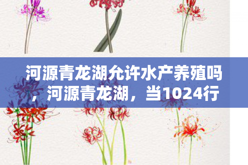 河源青龙湖允许水产养殖吗,河源青龙湖,当1024行代码暗线觉醒,玩家头皮发麻的数字暴动 河源青龙湖允许水产养殖吗,河源青龙湖,当1024行代码暗线觉醒,玩家头皮发麻的数字暴动