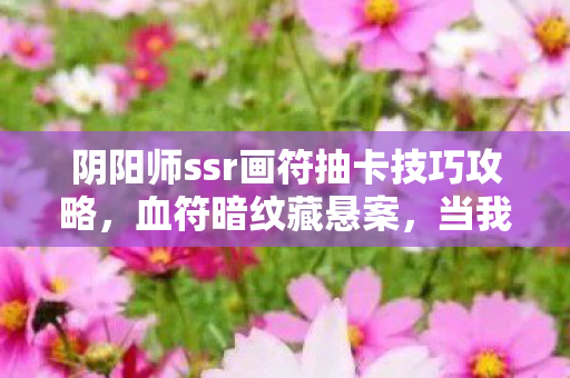 阴阳师ssr画符抽卡技巧攻略,血符暗纹藏悬案,当我的杀戮成为阴阳寮最毛骨悚然的SSR诅咒 阴阳师ssr画符抽卡技巧攻略,血符暗纹藏悬案,当我的杀戮成为阴阳寮最毛骨悚然的SSR诅咒
