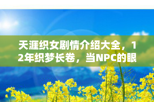 天涯织女剧情介绍大全,12年织梦长卷,当NPC的眼泪凝成代码,谁在等一个永不兑现的约定?泪目 天涯织女剧情介绍大全,12年织梦长卷,当NPC的眼泪凝成代码,谁在等一个永不兑现的约定?泪目