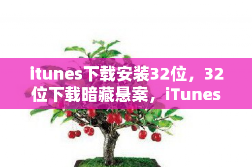 itunes下载安装32位,32位下载暗藏悬案,iTunes安装包里的毛骨悚然失踪线索 itunes下载安装32位,32位下载暗藏悬案,iTunes安装包里的毛骨悚然失踪线索