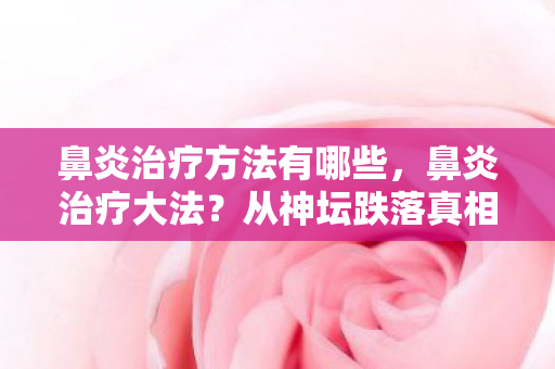 鼻炎治疗方法有哪些,鼻炎治疗大法?从神坛跌落真相,笑着治鼻塞,哭着悟人生! 鼻炎治疗方法有哪些,鼻炎治疗大法?从神坛跌落真相,笑着治鼻塞,哭着悟人生!