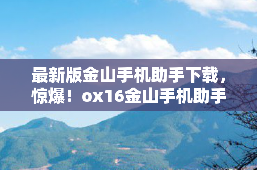 最新版金山手机助手下载,惊爆!ox16金山手机助手下载量破亿,背后藏着什么秘密? 最新版金山手机助手下载,惊爆!ox16金山手机助手下载量破亿,背后藏着什么秘密?