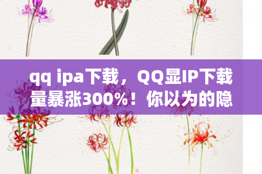 qq ipa下载,QQ显IP下载量暴涨300%!你以为的隐私危机,竟是00后社交新蓝海的狂欢? qq ipa下载,QQ显IP下载量暴涨300%!你以为的隐私危机,竟是00后社交新蓝海的狂欢?