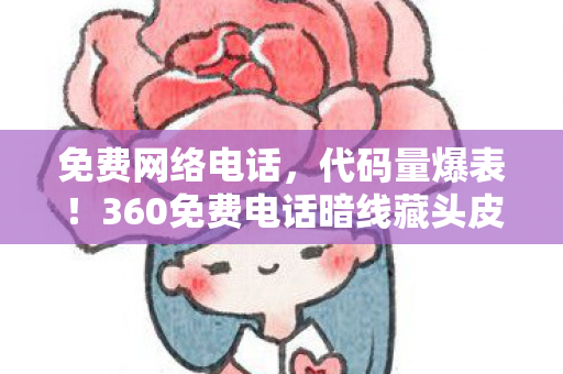 免费网络电话,代码量爆表!360免费电话暗线藏头皮发麻的数字文明叛乱 免费网络电话,代码量爆表!360免费电话暗线藏头皮发麻的数字文明叛乱