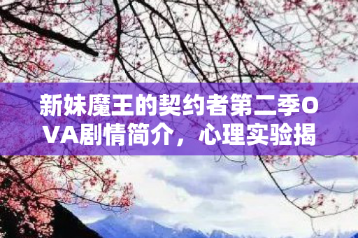 新妹魔王的契约者第二季OVA剧情简介,心理实验揭秘,沉迷新妹魔王细思极恐,我竟成再来一局傀儡 新妹魔王的契约者第二季OVA剧情简介,心理实验揭秘,沉迷新妹魔王细思极恐,我竟成再来一局傀儡