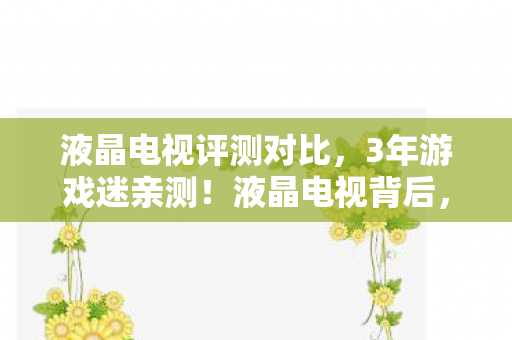 液晶电视评测对比,3年游戏迷亲测!液晶电视背后,竟藏着主机/手游/端游玩家的集体心酸? 液晶电视评测对比,3年游戏迷亲测!液晶电视背后,竟藏着主机/手游/端游玩家的集体心酸?