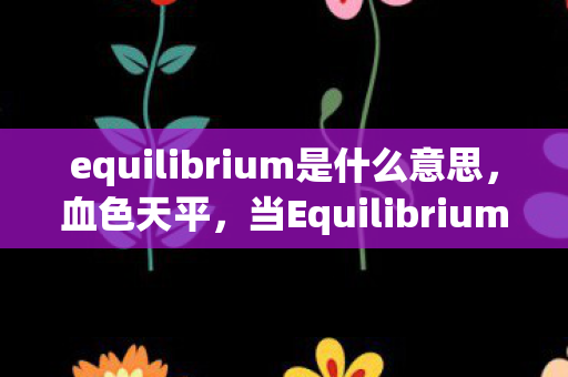 equilibrium是什么意思,血色天平,当Equilibrium的完美平衡成为死亡倒计时,谁在暗处操控? equilibrium是什么意思,血色天平,当Equilibrium的完美平衡成为死亡倒计时,谁在暗处操控?