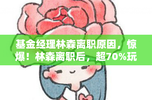 基金经理林森离职原因,惊爆!林森离职后,超70%玩家竟因操控弃手游转主机? 基金经理林森离职原因,惊爆!林森离职后,超70%玩家竟因操控弃手游转主机?