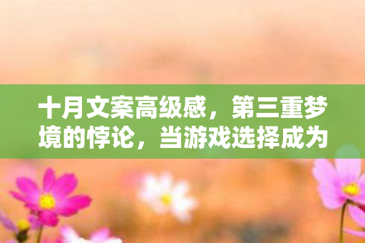 十月文案高级感,第三重梦境的悖论,当游戏选择成为审判人生的终极法庭 十月文案高级感,第三重梦境的悖论,当游戏选择成为审判人生的终极法庭