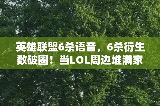 英雄联盟6杀语音,6杀衍生数破圈!当LOL周边堆满家,这波消费我直接投名状拉满! 英雄联盟6杀语音,6杀衍生数破圈!当LOL周边堆满家,这波消费我直接投名状拉满!