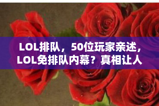 LOL排队,50位玩家亲述,LOL免排队内幕?真相让人直接绷不住! LOL排队,50位玩家亲述,LOL免排队内幕?真相让人直接绷不住!
