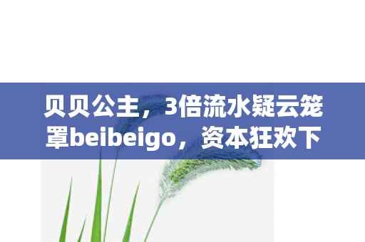 贝贝公主,3倍流水疑云笼罩beibeigo,资本狂欢下,谁在让玩家心寒? 贝贝公主,3倍流水疑云笼罩beibeigo,资本狂欢下,谁在让玩家心寒?