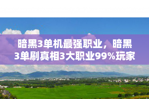 暗黑3单机最强职业,暗黑3单刷真相3大职业99%玩家踩坑!暴雪这波猫腻玩得真上头 暗黑3单机最强职业,暗黑3单刷真相3大职业99%玩家踩坑!暴雪这波猫腻玩得真上头