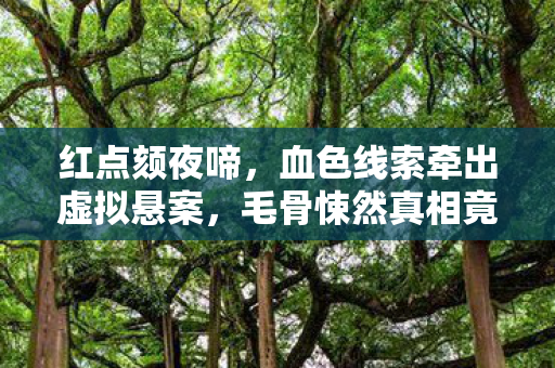 红点颏夜啼,血色线索牵出虚拟悬案,毛骨悚然真相竟是我自己 红点颏夜啼,血色线索牵出虚拟悬案,毛骨悚然真相竟是我自己
