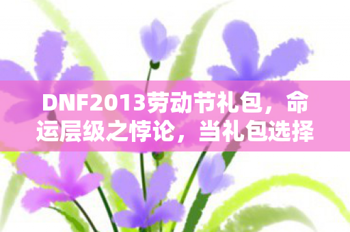 DNF2013劳动节礼包，命运层级之悖论，当礼包选择撕裂灵魂震颤的自由
