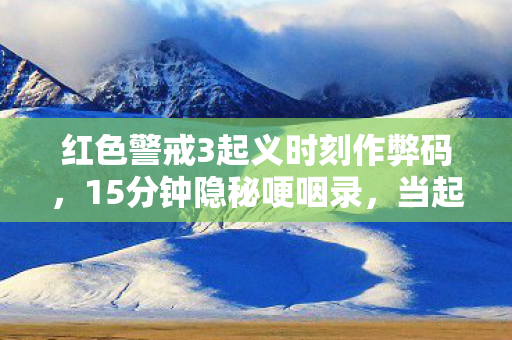 红色警戒3起义时刻作弊码,15分钟隐秘哽咽录,当起义时刻的警报声穿透2027年的深夜 红色警戒3起义时刻作弊码,15分钟隐秘哽咽录,当起义时刻的警报声穿透2027年的深夜
