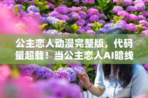 公主恋人动漫完整版,代码量超载!当公主恋人AI暗线触发,你的头皮将炸开2027次元裂缝 公主恋人动漫完整版,代码量超载!当公主恋人AI暗线触发,你的头皮将炸开2027次元裂缝
