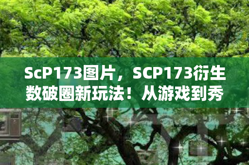 ScP173图片,SCP173衍生数破圈新玩法!从游戏到秀场,意想不到跨界杀疯了 ScP173图片,SCP173衍生数破圈新玩法!从游戏到秀场,意想不到跨界杀疯了