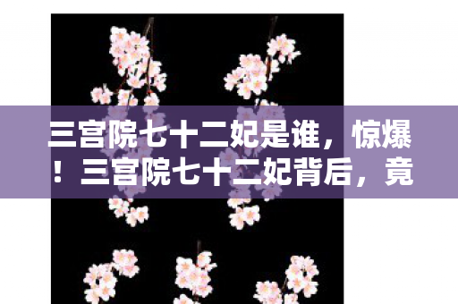 三宫院七十二妃是谁,惊爆!三宫院七十二妃背后,竟藏着2027年最离奇秘事? 三宫院七十二妃是谁,惊爆!三宫院七十二妃背后,竟藏着2027年最离奇秘事?