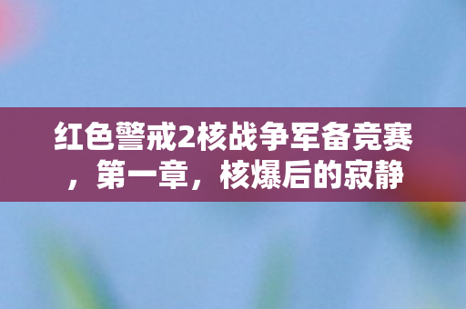 红色警戒2核战争军备竞赛,第一章,核爆后的寂静 红色警戒2核战争军备竞赛,第一章,核爆后的寂静